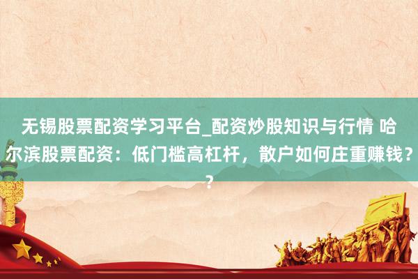 无锡股票配资学习平台_配资炒股知识与行情 哈尔滨股票配资：低门槛高杠杆，散户如何庄重赚钱？