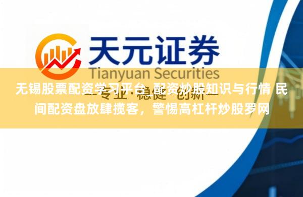 无锡股票配资学习平台_配资炒股知识与行情 民间配资盘放肆揽客，警惕高杠杆炒股罗网