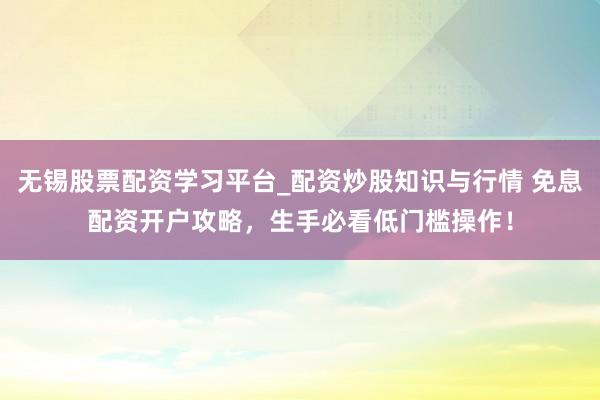 无锡股票配资学习平台_配资炒股知识与行情 免息配资开户攻略，生手必看低门槛操作！