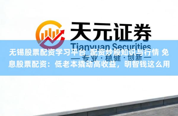 无锡股票配资学习平台_配资炒股知识与行情 免息股票配资：低老本撬动高收益，明智钱这么用