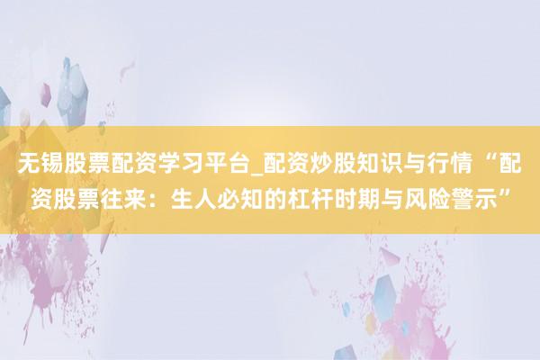 无锡股票配资学习平台_配资炒股知识与行情 “配资股票往来：生人必知的杠杆时期与风险警示”