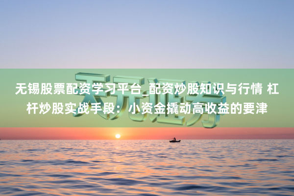 无锡股票配资学习平台_配资炒股知识与行情 杠杆炒股实战手段：小资金撬动高收益的要津