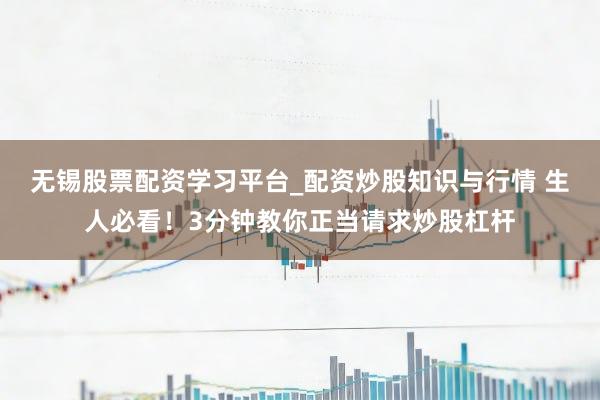 无锡股票配资学习平台_配资炒股知识与行情 生人必看！3分钟教你正当请求炒股杠杆
