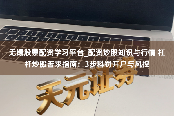 无锡股票配资学习平台_配资炒股知识与行情 杠杆炒股苦求指南：3步科罚开户与风控