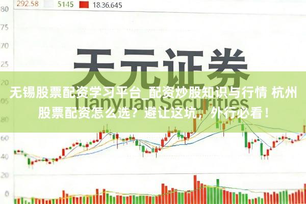 无锡股票配资学习平台_配资炒股知识与行情 杭州股票配资怎么选？避让这坑，外行必看！