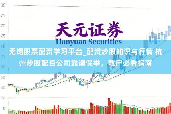 无锡股票配资学习平台_配资炒股知识与行情 杭州炒股配资公司靠谱保举，散户必看指南