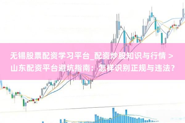 无锡股票配资学习平台_配资炒股知识与行情 > 山东配资平台避坑指南：怎样识别正规与违法？