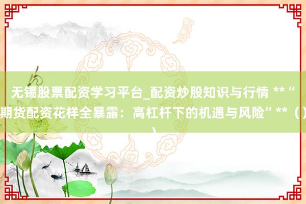 无锡股票配资学习平台_配资炒股知识与行情 **“期货配资花样全暴露：高杠杆下的机遇与风险”**（）
