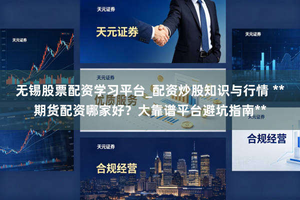 无锡股票配资学习平台_配资炒股知识与行情 **期货配资哪家好?大靠谱平台避坑指南**