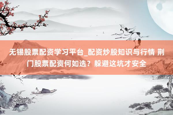 无锡股票配资学习平台_配资炒股知识与行情 荆门股票配资何如选？躲避这坑才安全