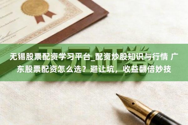 无锡股票配资学习平台_配资炒股知识与行情 广东股票配资怎么选？避让坑，收益翻倍妙技