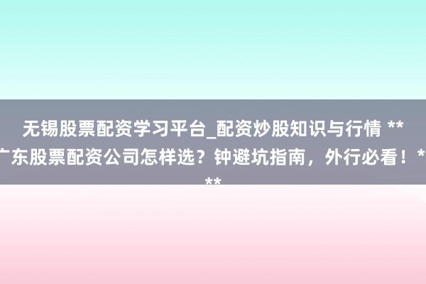 无锡股票配资学习平台_配资炒股知识与行情 **广东股票配资公司怎样选？钟避坑指南，外行必看！**