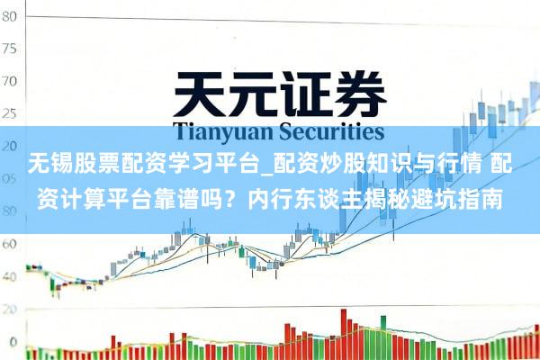 无锡股票配资学习平台_配资炒股知识与行情 配资计算平台靠谱吗？内行东谈主揭秘避坑指南