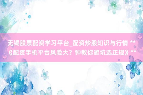 无锡股票配资学习平台_配资炒股知识与行情 **《配资手机平台风险大？钟教你避坑选正规》**