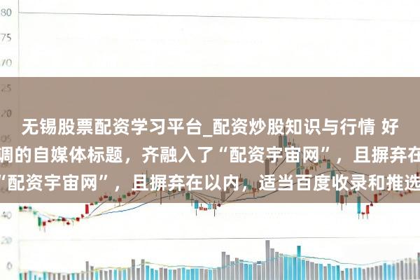 无锡股票配资学习平台_配资炒股知识与行情 好的，这里有几个不同格调的自媒体标题，齐融入了“配资宇宙网”，且摒弃在以内，适当百度收录和推选：