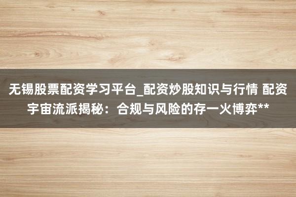 无锡股票配资学习平台_配资炒股知识与行情 配资宇宙流派揭秘：合规与风险的存一火博弈**