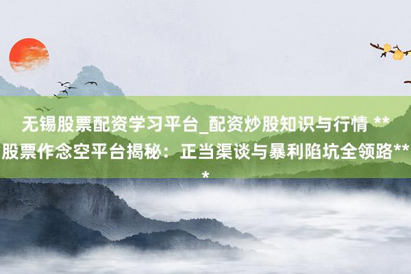 无锡股票配资学习平台_配资炒股知识与行情 **股票作念空平台揭秘：正当渠谈与暴利陷坑全领路**
