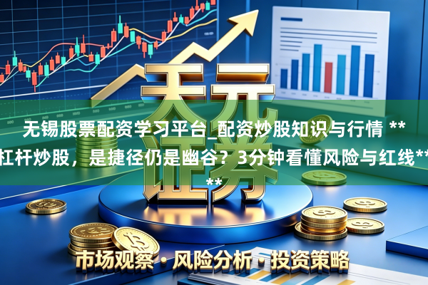 无锡股票配资学习平台_配资炒股知识与行情 **杠杆炒股，是捷径仍是幽谷？3分钟看懂风险与红线**