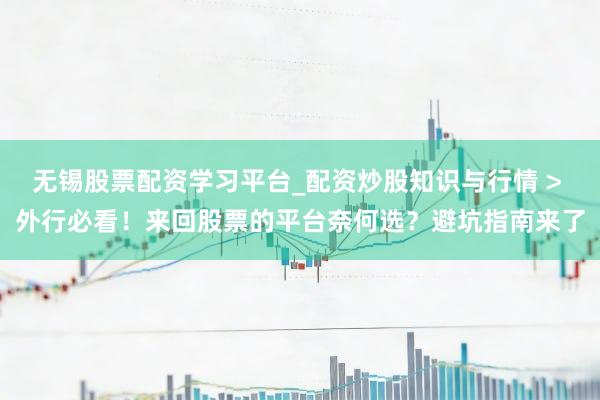 无锡股票配资学习平台_配资炒股知识与行情 > 外行必看！来回股票的平台奈何选？避坑指南来了