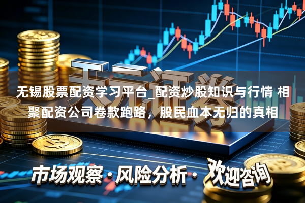 无锡股票配资学习平台_配资炒股知识与行情 相聚配资公司卷款跑路，股民血本无归的真相