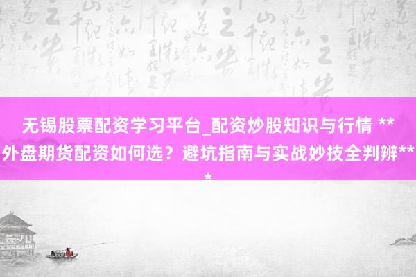 无锡股票配资学习平台_配资炒股知识与行情 **外盘期货配资如何选？避坑指南与实战妙技全判辨**