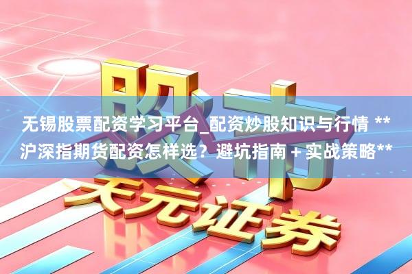无锡股票配资学习平台_配资炒股知识与行情 **沪深指期货配资怎样选？避坑指南＋实战策略**