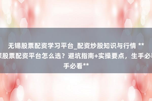 无锡股票配资学习平台_配资炒股知识与行情 **沪深股票配资平台怎么选？避坑指南+实操要点，生手必看**