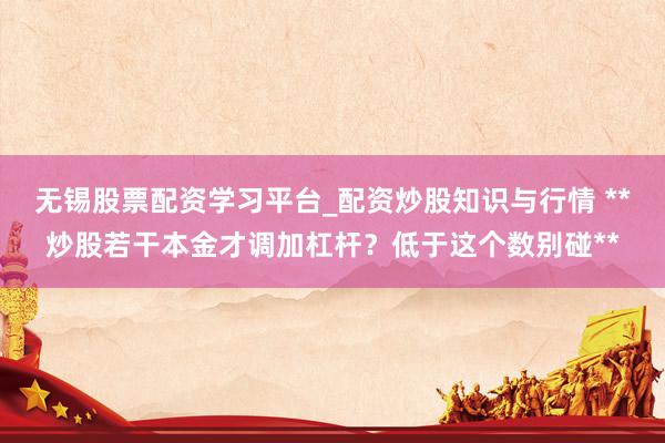 无锡股票配资学习平台_配资炒股知识与行情 **炒股若干本金才调加杠杆？低于这个数别碰**