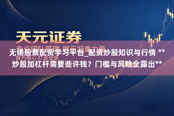 无锡股票配资学习平台_配资炒股知识与行情 **炒股加杠杆需要些许钱？门槛与风险全露出**