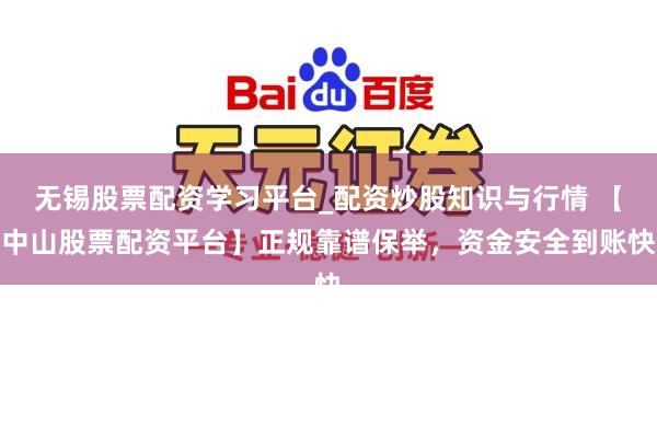 无锡股票配资学习平台_配资炒股知识与行情 【中山股票配资平台】正规靠谱保举，资金安全到账快