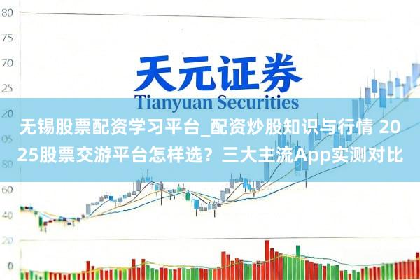 无锡股票配资学习平台_配资炒股知识与行情 2025股票交游平台怎样选？三大主流App实测对比