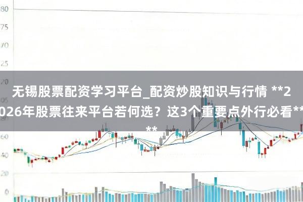 无锡股票配资学习平台_配资炒股知识与行情 **2026年股票往来平台若何选?这3个重要点外行必看**