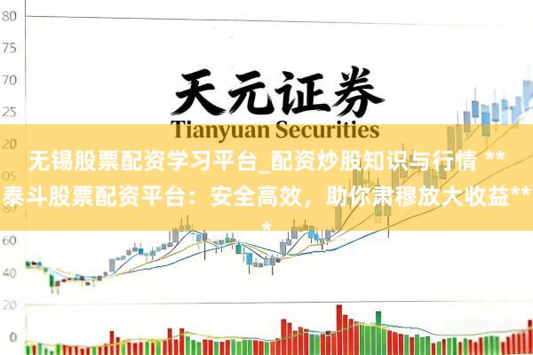 无锡股票配资学习平台_配资炒股知识与行情 **泰斗股票配资平台：安全高效，助你肃穆放大收益**