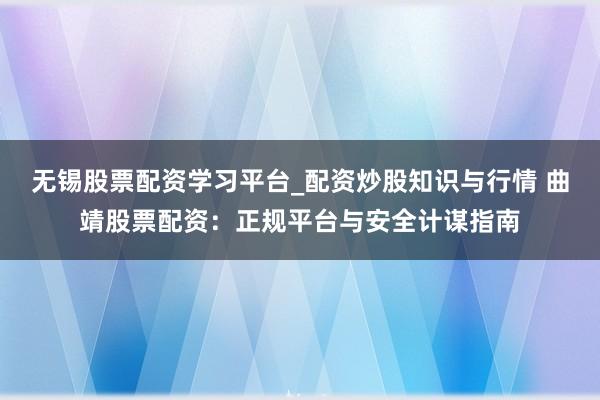 无锡股票配资学习平台_配资炒股知识与行情 曲靖股票配资：正规平台与安全计谋指南