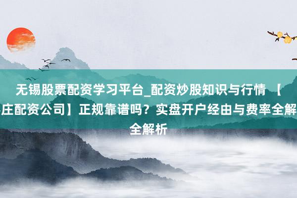 无锡股票配资学习平台_配资炒股知识与行情 【枣庄配资公司】正规靠谱吗？实盘开户经由与费率全解析