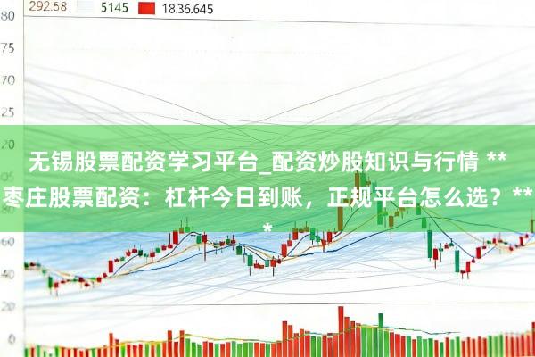 无锡股票配资学习平台_配资炒股知识与行情 **枣庄股票配资：杠杆今日到账，正规平台怎么选？**