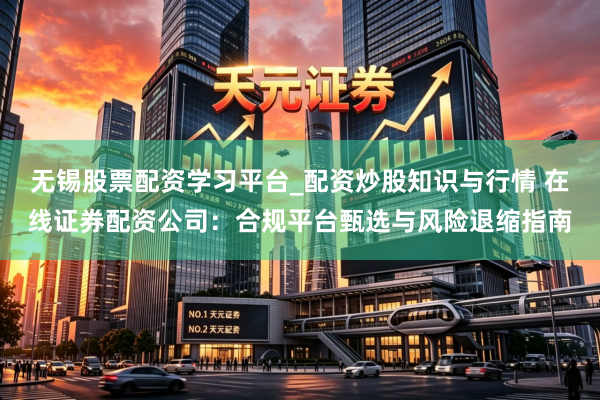 无锡股票配资学习平台_配资炒股知识与行情 在线证券配资公司：合规平台甄选与风险退缩指南