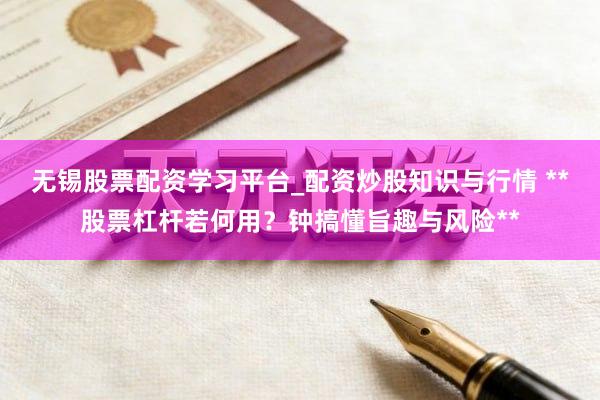 无锡股票配资学习平台_配资炒股知识与行情 **股票杠杆若何用?钟搞懂旨趣与风险**