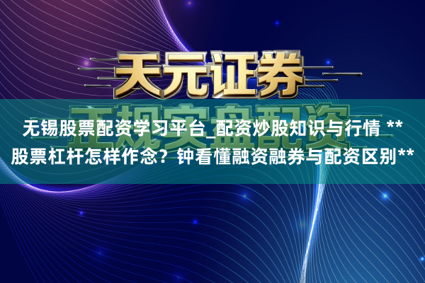 无锡股票配资学习平台_配资炒股知识与行情 **股票杠杆怎样作念？钟看懂融资融券与配资区别**