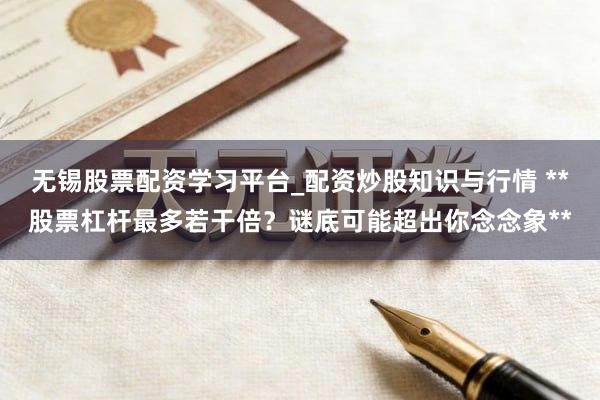 无锡股票配资学习平台_配资炒股知识与行情 **股票杠杆最多若干倍？谜底可能超出你念念象**