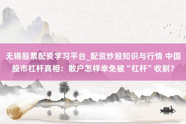 无锡股票配资学习平台_配资炒股知识与行情 中国股市杠杆真相：散户怎样幸免被“杠杆”收割？