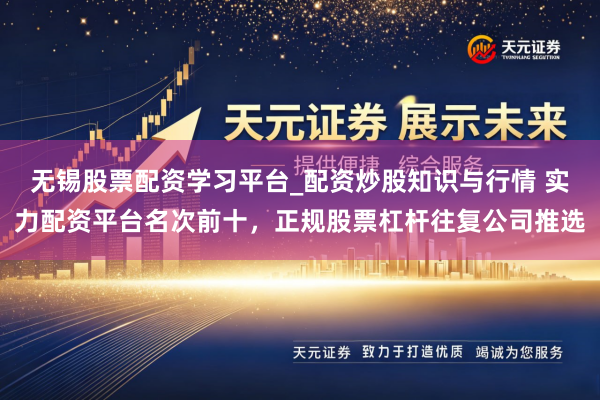 无锡股票配资学习平台_配资炒股知识与行情 实力配资平台名次前十，正规股票杠杆往复公司推选