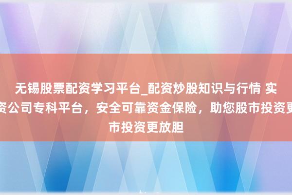 无锡股票配资学习平台_配资炒股知识与行情 实力配资公司专科平台，安全可靠资金保险，助您股市投资更放胆